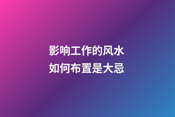 影响工作的风水 如何布置是大忌